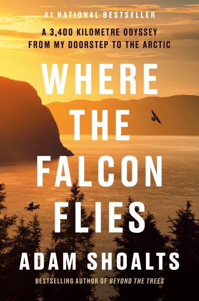 Where the falcon flies : a 3,400 kilometre odyssey from my doorstep to the Arctic / Adam Shoalts.