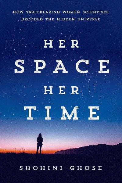 Her space, her time : how trailblazing women scientists decoded the hidden universe / Shohini Ghose.