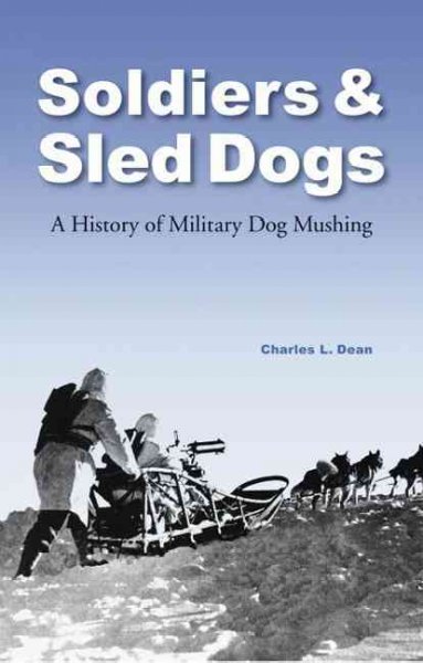 Soldiers & sled dogs : a history of military dog mushing / Charles L. Dean.