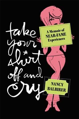 Take your shirt off and cry : a memoir of near-fame experiences / Nancy Balbirer.