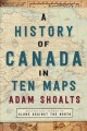 A history of Canada in ten maps : epic stories of charting a mysterious land  Cover Image